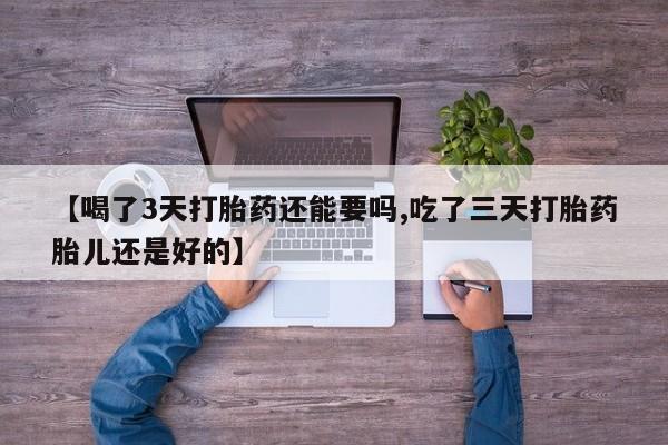 私人卖打胎药微信号，【喝了3天打胎药还能要吗,吃了三天打胎药胎儿还是好的】