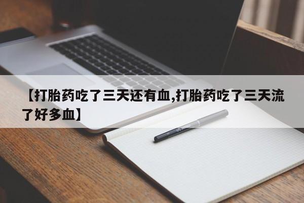 私人卖打胎药微信号，【打胎药吃了三天还有血,打胎药吃了三天流了好多血】