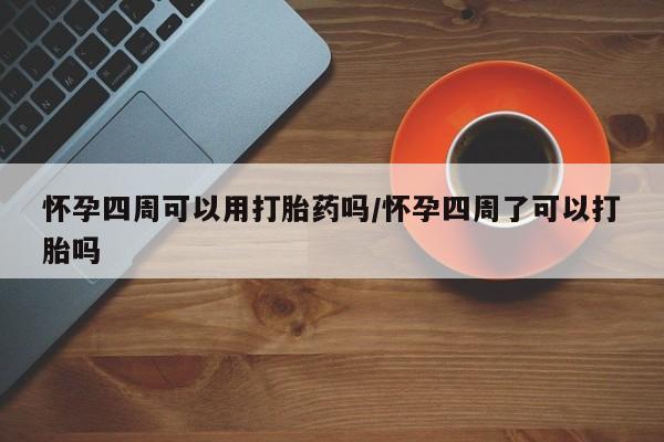 私人卖打胎药微信号，怀孕四周可以用打胎药吗/怀孕四周了可以打胎吗