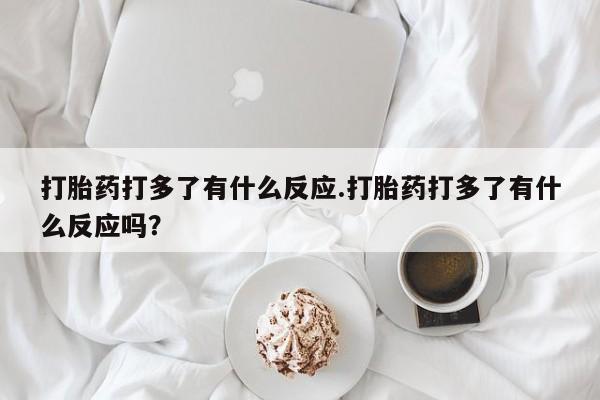 私人卖打胎药微信号，打胎药打多了有什么反应.打胎药打多了有什么反应吗？
