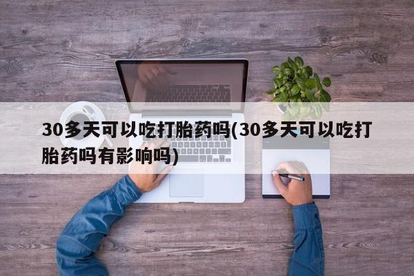 私人卖打胎药微信号,30多天可以吃打胎药吗(30多天可以吃打胎药吗有影响吗)