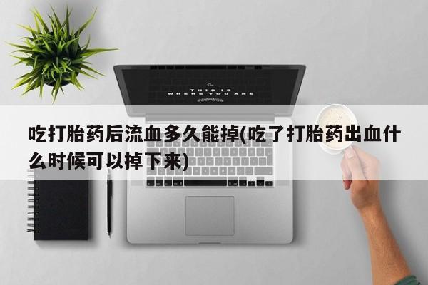 私人卖打胎药微信号，吃打胎药后流血多久能掉(吃了打胎药出血什么时候可以掉下来)