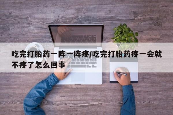私人卖打胎药微信号，吃完打胎药一阵一阵疼/吃完打胎药疼一会就不疼了怎么回事