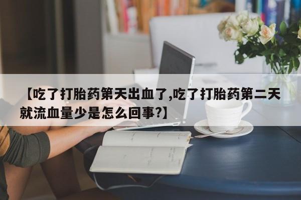 私人卖打胎药微信号，【吃了打胎药第天出血了,吃了打胎药第二天就流血量少是怎么回事?】