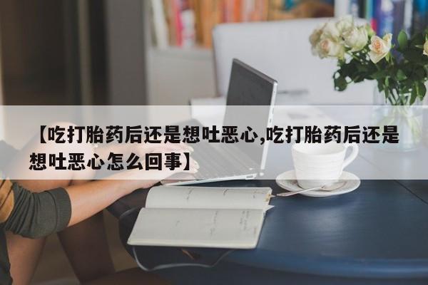 私人卖打胎药微信号，【吃打胎药后还是想吐恶心,吃打胎药后还是想吐恶心怎么回事】