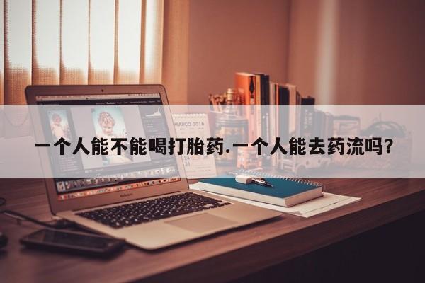 私人卖打胎药微信号，一个人能不能喝打胎药.一个人能去药流吗？