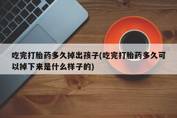 私人卖打胎药微信号，吃完打胎药多久掉出孩子(吃完打胎药多久可以掉下来是什么样子的)