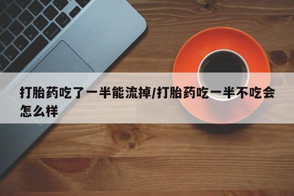 私人卖打胎药微信号，打胎药吃了一半能流掉/打胎药吃一半不吃会怎么样