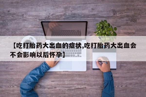 私人卖打胎药微信号，【吃打胎药大出血的症状,吃打胎药大出血会不会影响以后怀孕】