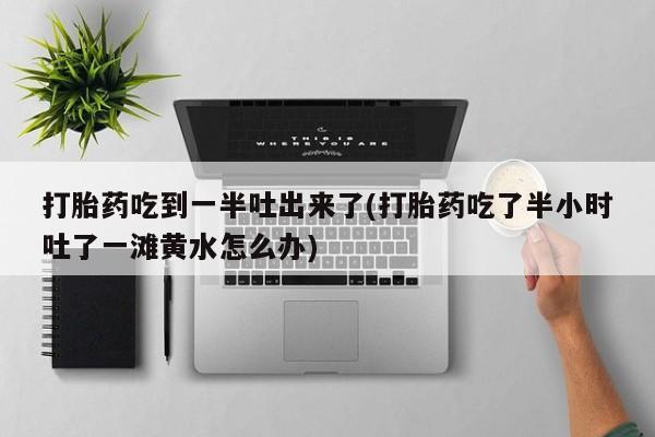私人卖打胎药微信号，打胎药吃到一半吐出来了(打胎药吃了半小时吐了一滩黄水怎么办)