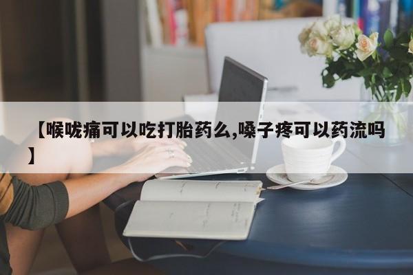 私人卖打胎药微信号，【喉咙痛可以吃打胎药么,嗓子疼可以药流吗】