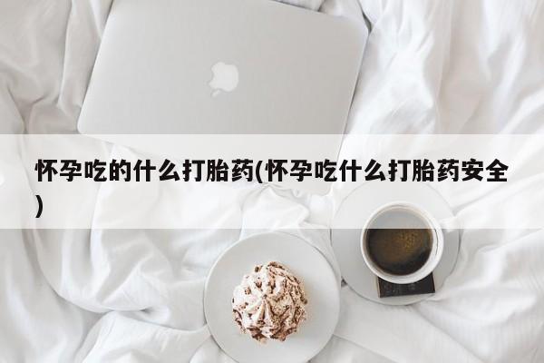 私人卖打胎药微信号，怀孕吃的什么打胎药(怀孕吃什么打胎药安全)