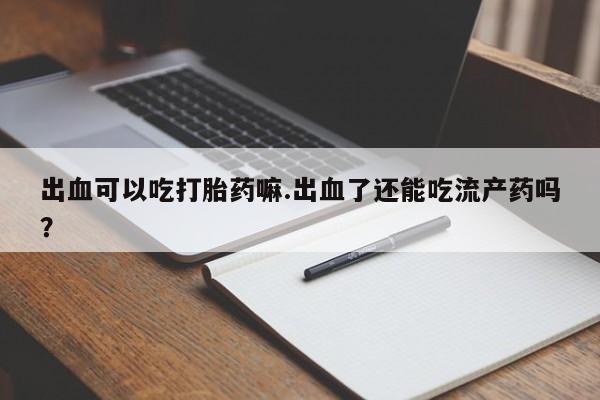 私人卖打胎药微信号，出血可以吃打胎药嘛.出血了还能吃流产药吗？
