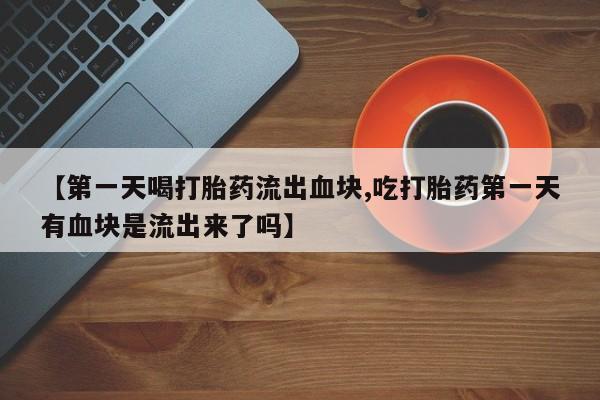 私人卖打胎药微信号，【第一天喝打胎药流出血块,吃打胎药第一天有血块是流出来了吗】