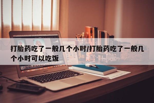 私人卖打胎药微信号,打胎药吃了一般几个小时/打胎药吃了一般几个小时可以吃饭
