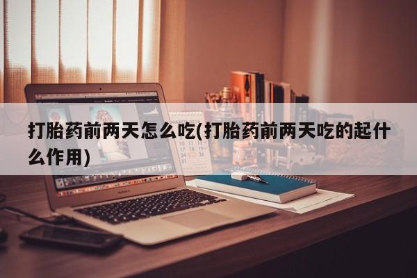 私人卖打胎药微信号，打胎药前两天怎么吃(打胎药前两天吃的起什么作用)