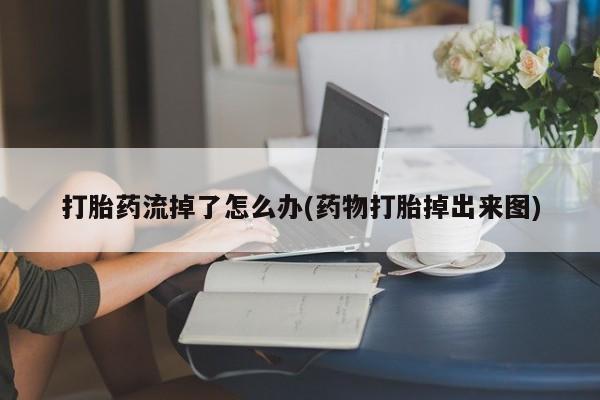 私人卖打胎药微信号，打胎药流掉了怎么办(药物打胎掉出来图)