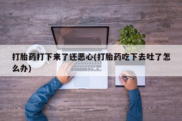 私人卖打胎药微信号，打胎药打下来了还恶心(打胎药吃下去吐了怎么办)