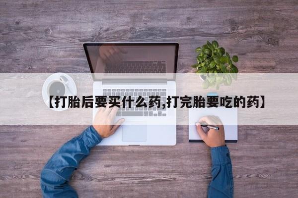 私人卖打胎药微信号，【打胎后要买什么药,打完胎要吃的药】