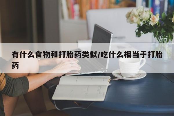 私人卖打胎药微信号，有什么食物和打胎药类似/吃什么相当于打胎药