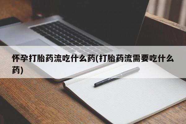私人卖打胎药微信号，怀孕打胎药流吃什么药(打胎药流需要吃什么药)
