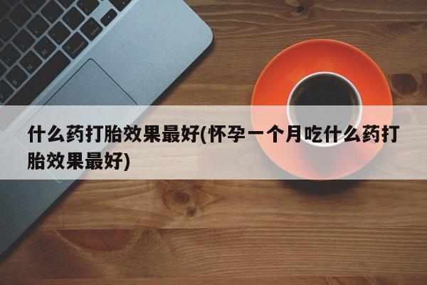 私人卖打胎药微信号，什么药打胎效果最好(怀孕一个月吃什么药打胎效果最好)