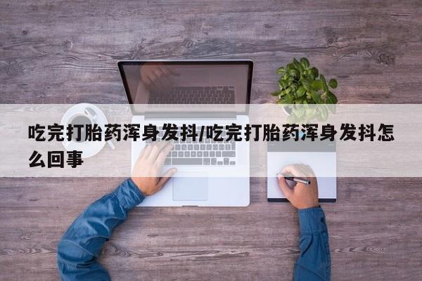 私人卖打胎药微信号，吃完打胎药浑身发抖/吃完打胎药浑身发抖怎么回事