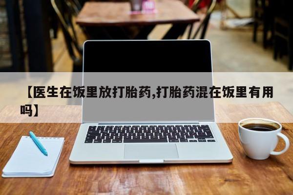 私人卖打胎药微信号，【医生在饭里放打胎药,打胎药混在饭里有用吗】