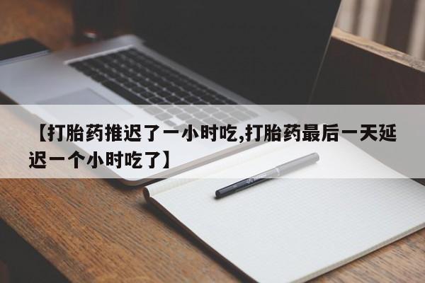 私人卖打胎药微信号,【打胎药推迟了一小时吃,打胎药最后一天延迟一个小时吃了】