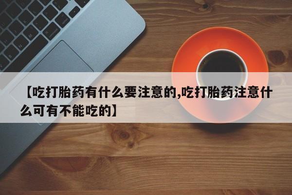 私人卖打胎药微信号,【吃打胎药有什么要注意的,吃打胎药注意什么可有不能吃的】