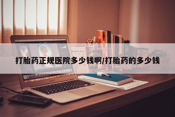 私人卖打胎药微信号，打胎药正规医院多少钱啊/打胎药的多少钱