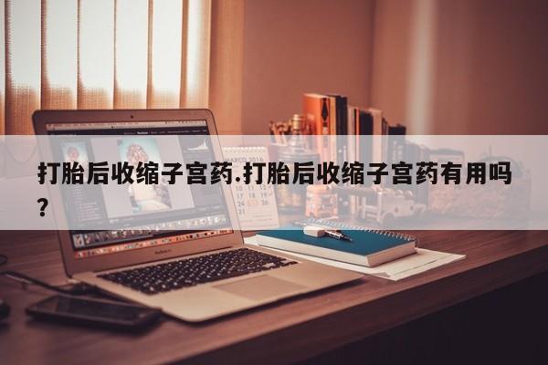 私人卖打胎药微信号,打胎后收缩子宫药.打胎后收缩子宫药有用吗?