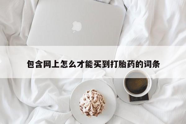 私人卖打胎药微信号，包含网上怎么才能买到打胎药的词条