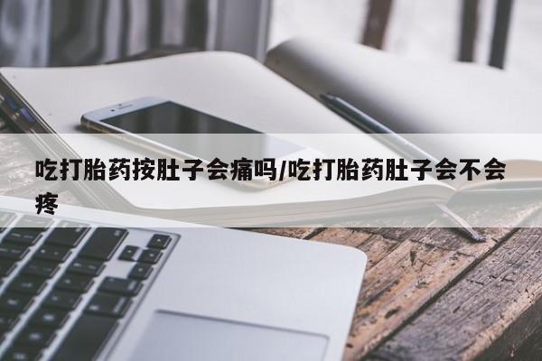 私人卖打胎药微信号,吃打胎药按肚子会痛吗/吃打胎药肚子会不会疼