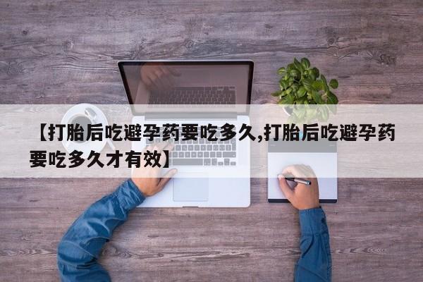 私人卖打胎药微信号，【打胎后吃避孕药要吃多久,打胎后吃避孕药要吃多久才有效】