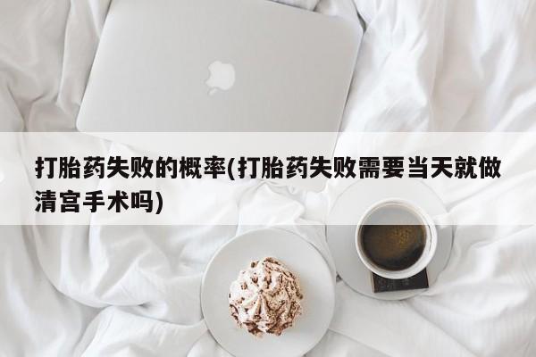 私人卖打胎药微信号,打胎药失败的概率(打胎药失败需要当天就做清宫手术吗)