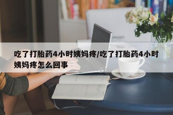 私人卖打胎药微信号，吃了打胎药4小时姨妈疼/吃了打胎药4小时姨妈疼怎么回事