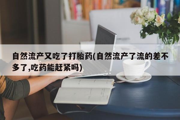 私人卖打胎药微信号，自然流产又吃了打胎药(自然流产了流的差不多了,吃药能赶紧吗)