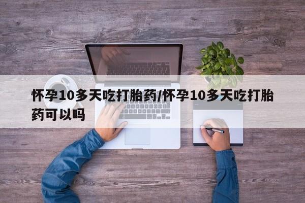 私人卖打胎药微信号，怀孕10多天吃打胎药/怀孕10多天吃打胎药可以吗