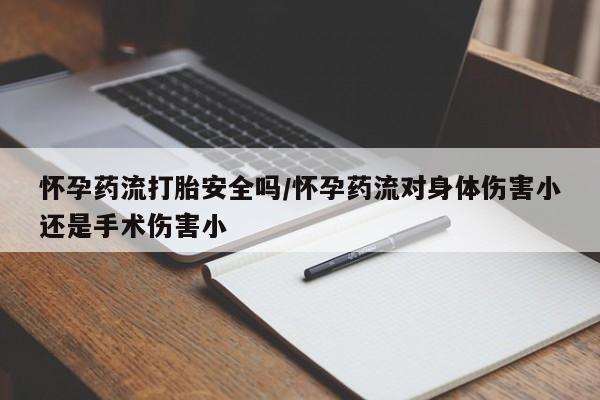 私人卖打胎药微信号,怀孕药流打胎安全吗/怀孕药流对身体伤害小还是手术伤害小