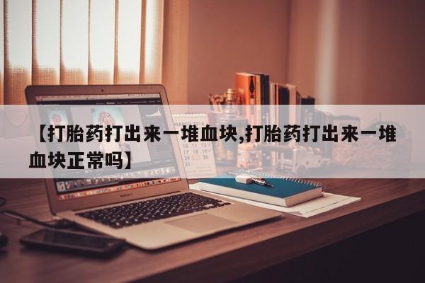 私人卖打胎药微信号，【打胎药打出来一堆血块,打胎药打出来一堆血块正常吗】