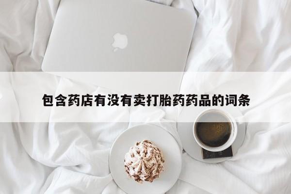 私人卖打胎药微信号，包含药店有没有卖打胎药药品的词条