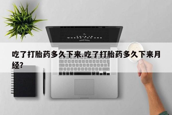 私人卖打胎药微信号，吃了打胎药多久下来.吃了打胎药多久下来月经？