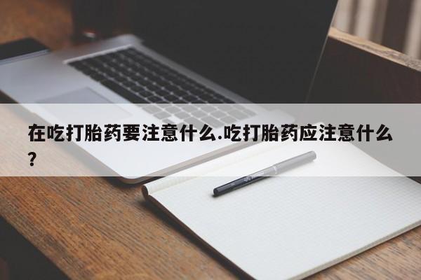 私人卖打胎药微信号,在吃打胎药要注意什么.吃打胎药应注意什么?