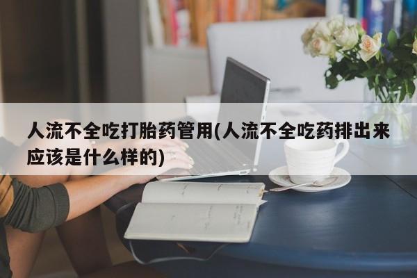 私人卖打胎药微信号，人流不全吃打胎药管用(人流不全吃药排出来应该是什么样的)