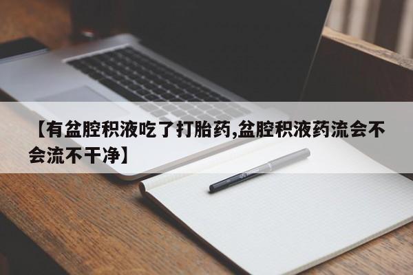私人卖打胎药微信号，【有盆腔积液吃了打胎药,盆腔积液药流会不会流不干净】