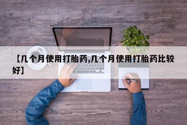 私人卖打胎药微信号，【几个月使用打胎药,几个月使用打胎药比较好】