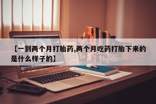 私人卖打胎药微信号，【一到两个月打胎药,两个月吃药打胎下来的是什么样子的】