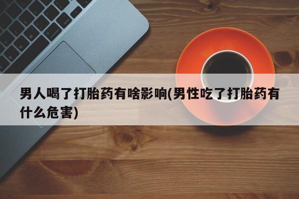 私人卖打胎药微信号，男人喝了打胎药有啥影响(男性吃了打胎药有什么危害)