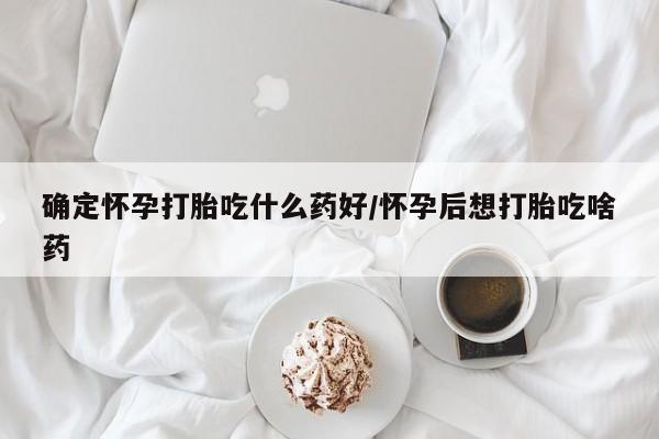私人卖打胎药微信号，确定怀孕打胎吃什么药好/怀孕后想打胎吃啥药